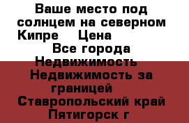 Ваше место под солнцем на северном Кипре. › Цена ­ 58 000 - Все города Недвижимость » Недвижимость за границей   . Ставропольский край,Пятигорск г.